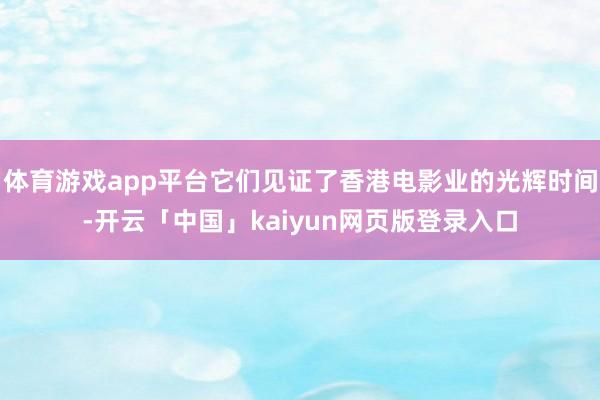 体育游戏app平台它们见证了香港电影业的光辉时间-开云「中国」kaiyun网页版登录入口