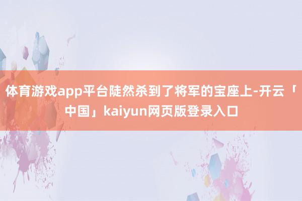 体育游戏app平台陡然杀到了将军的宝座上-开云「中国」kaiyun网页版登录入口