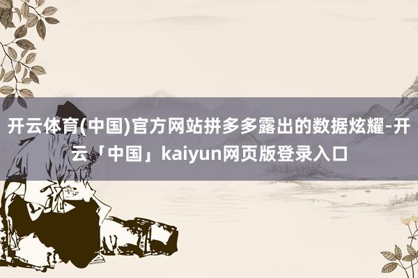 开云体育(中国)官方网站拼多多露出的数据炫耀-开云「中国」kaiyun网页版登录入口