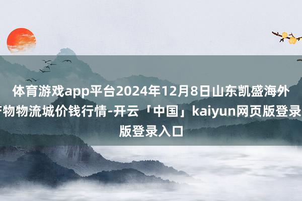 体育游戏app平台2024年12月8日山东凯盛海外农产物物流城价钱行情-开云「中国」kaiyun网页版登录入口