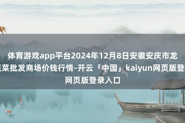 体育游戏app平台2024年12月8日安徽安庆市龙狮桥蔬菜批发商场价钱行情-开云「中国」kaiyun网页版登录入口