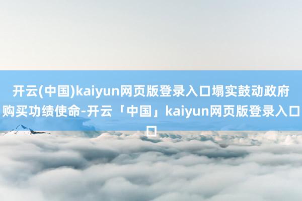 开云(中国)kaiyun网页版登录入口塌实鼓动政府购买功绩使命-开云「中国」kaiyun网页版登录入口