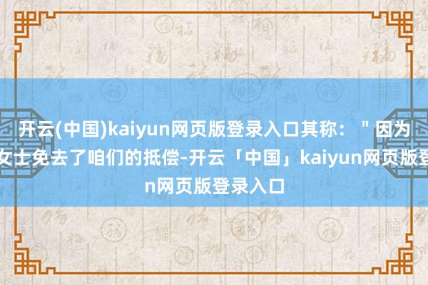 开云(中国)kaiyun网页版登录入口其称：＂因为其时朱女士免去了咱们的抵偿-开云「中国」kaiyun网页版登录入口