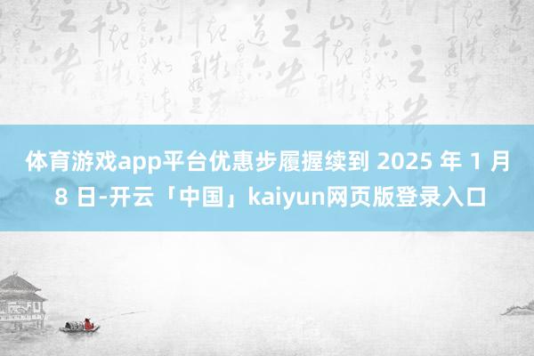 体育游戏app平台优惠步履握续到 2025 年 1 月 8 日-开云「中国」kaiyun网页版登录入口