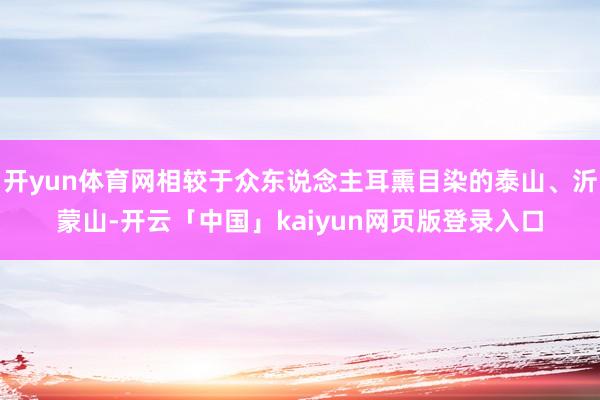 开yun体育网相较于众东说念主耳熏目染的泰山、沂蒙山-开云「中国」kaiyun网页版登录入口