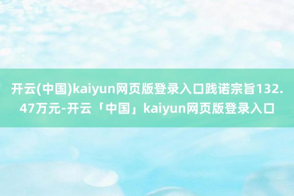 开云(中国)kaiyun网页版登录入口践诺宗旨132.47万元-开云「中国」kaiyun网页版登录入口