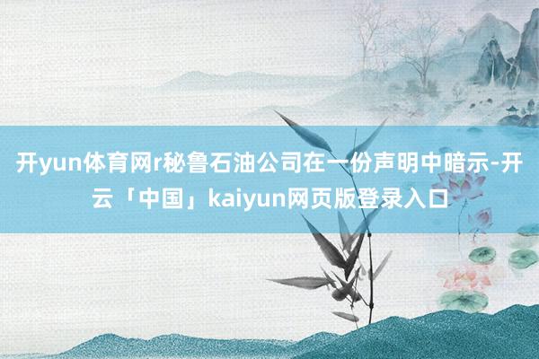 开yun体育网r秘鲁石油公司在一份声明中暗示-开云「中国」kaiyun网页版登录入口