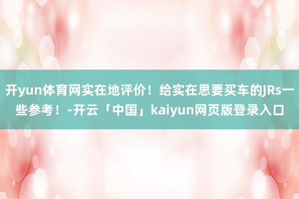 开yun体育网实在地评价！给实在思要买车的JRs一些参考！-开云「中国」kaiyun网页版登录入口