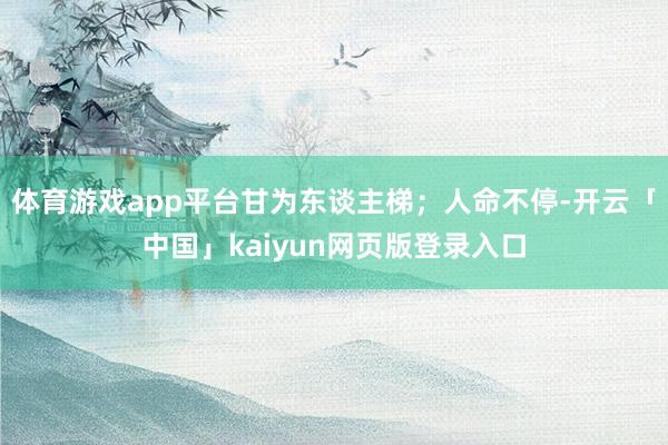 体育游戏app平台甘为东谈主梯；人命不停-开云「中国」kaiyun网页版登录入口