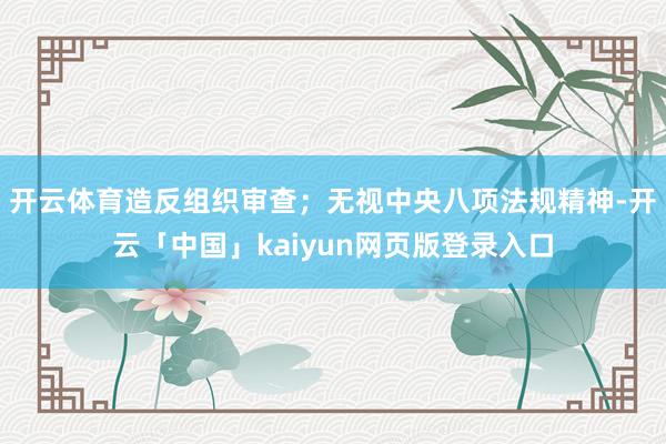 开云体育造反组织审查;无视中央八项法规精神-开云「中国」kaiyun网页版登录入口
