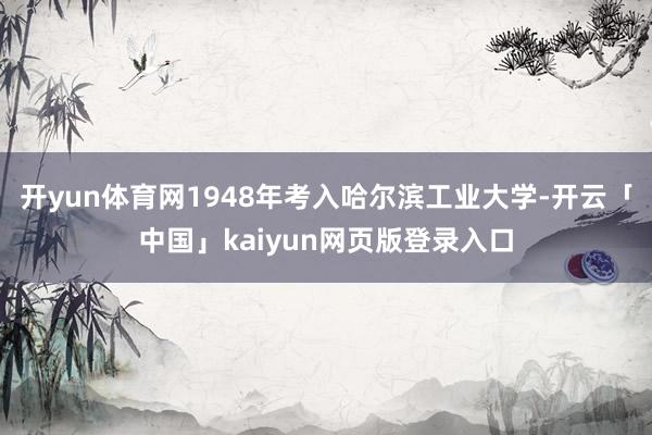 开yun体育网1948年考入哈尔滨工业大学-开云「中国」kaiyun网页版登录入口