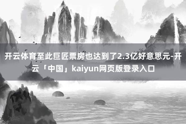 开云体育至此巨匠票房也达到了2.3亿好意思元-开云「中国」kaiyun网页版登录入口