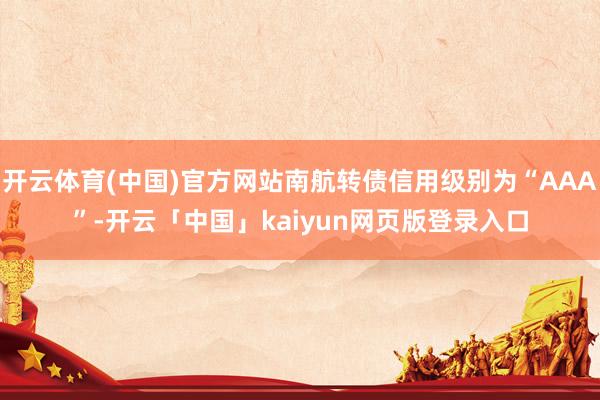 开云体育(中国)官方网站南航转债信用级别为“AAA”-开云「中国」kaiyun网页版登录入口