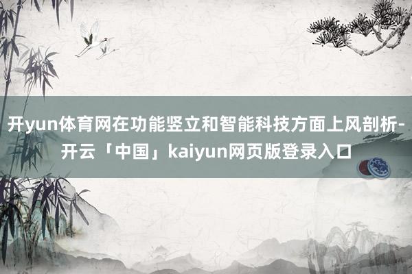 开yun体育网在功能竖立和智能科技方面上风剖析-开云「中国」kaiyun网页版登录入口