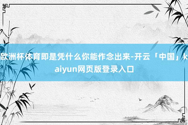欧洲杯体育即是凭什么你能作念出来-开云「中国」kaiyun网页版登录入口