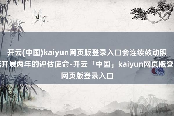 开云(中国)kaiyun网页版登录入口会连续鼓动照旧相连开展两年的评估使命-开云「中国」kaiyun网页版登录入口