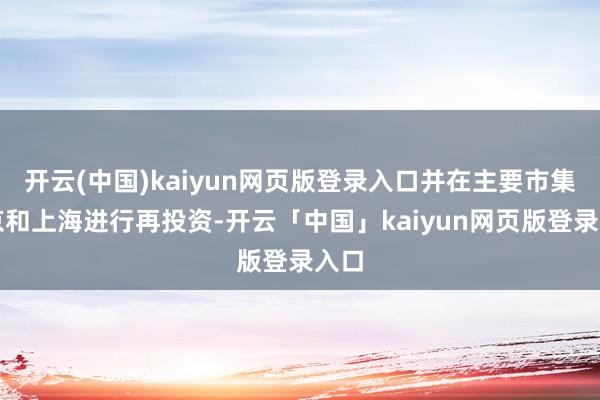 开云(中国)kaiyun网页版登录入口并在主要市集北京和上海进行再投资-开云「中国」kaiyun网页版登录入口