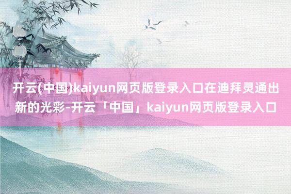 开云(中国)kaiyun网页版登录入口在迪拜灵通出新的光彩-开云「中国」kaiyun网页版登录入口