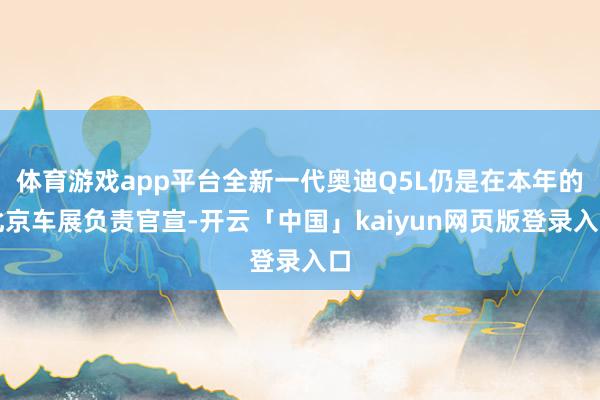 体育游戏app平台全新一代奥迪Q5L仍是在本年的北京车展负责官宣-开云「中国」kaiyun网页版登录入口