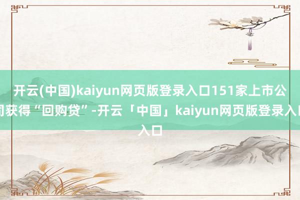 开云(中国)kaiyun网页版登录入口151家上市公司获得“回购贷”-开云「中国」kaiyun网页版登录入口
