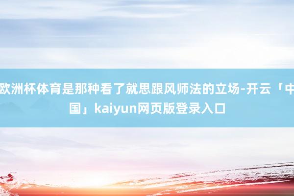 欧洲杯体育是那种看了就思跟风师法的立场-开云「中国」kaiyun网页版登录入口