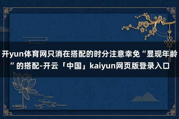 开yun体育网只消在搭配的时分注意幸免“显现年龄”的搭配-开云「中国」kaiyun网页版登录入口