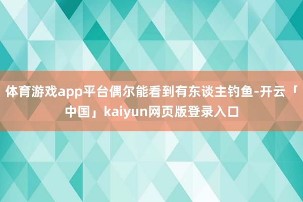 体育游戏app平台偶尔能看到有东谈主钓鱼-开云「中国」kaiyun网页版登录入口