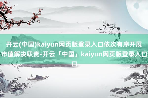 开云(中国)kaiyun网页版登录入口依次有序开展市值解决职责-开云「中国」kaiyun网页版登录入口