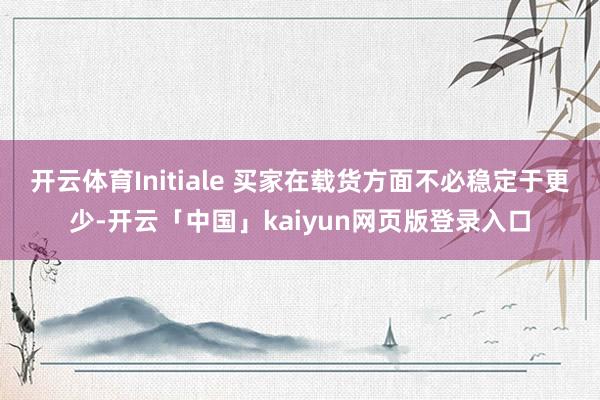 开云体育Initiale 买家在载货方面不必稳定于更少-开云「中国」kaiyun网页版登录入口