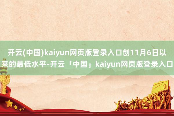 开云(中国)kaiyun网页版登录入口创11月6日以来的最低水平-开云「中国」kaiyun网页版登录入口