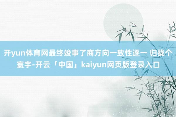 开yun体育网最终竣事了商方向一致性逐一 归拢个寰宇-开云「中国」kaiyun网页版登录入口