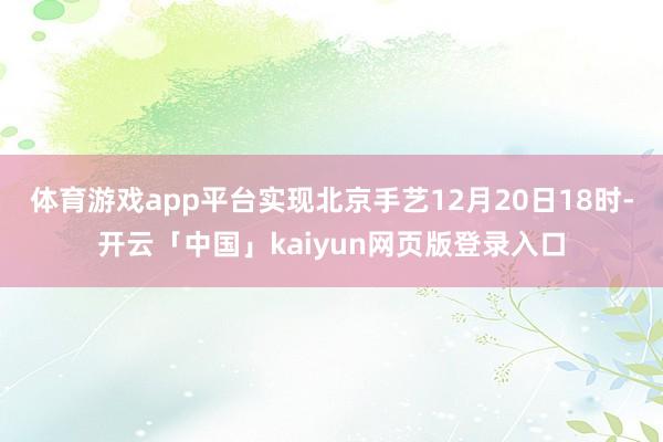 体育游戏app平台实现北京手艺12月20日18时-开云「中国」kaiyun网页版登录入口