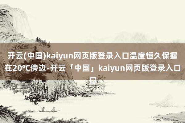 开云(中国)kaiyun网页版登录入口温度恒久保握在20℃傍边-开云「中国」kaiyun网页版登录入口