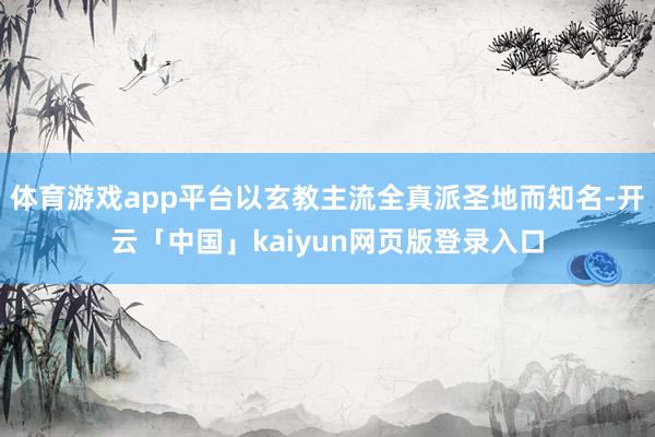 体育游戏app平台以玄教主流全真派圣地而知名-开云「中国」kaiyun网页版登录入口