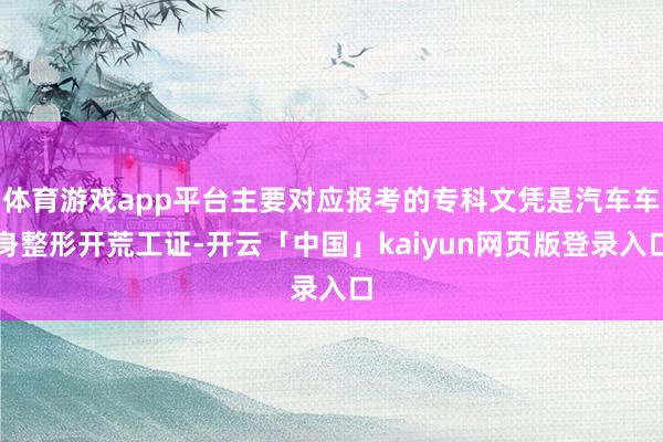 体育游戏app平台主要对应报考的专科文凭是汽车车身整形开荒工证-开云「中国」kaiyun网页版登录入口