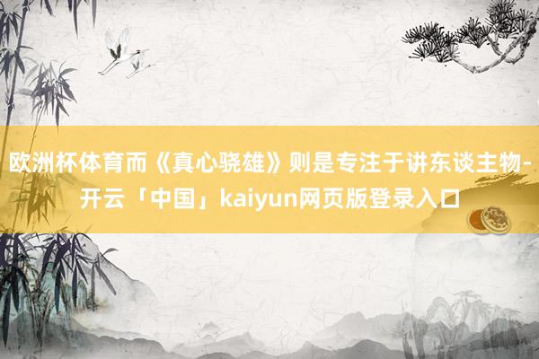 欧洲杯体育而《真心骁雄》则是专注于讲东谈主物-开云「中国」kaiyun网页版登录入口