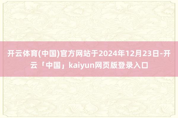 开云体育(中国)官方网站于2024年12月23日-开云「中国」kaiyun网页版登录入口