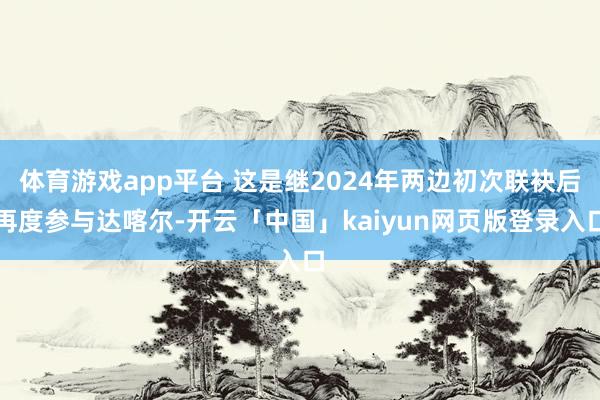 体育游戏app平台 这是继2024年两边初次联袂后再度参与达喀尔-开云「中国」kaiyun网页版登录入口