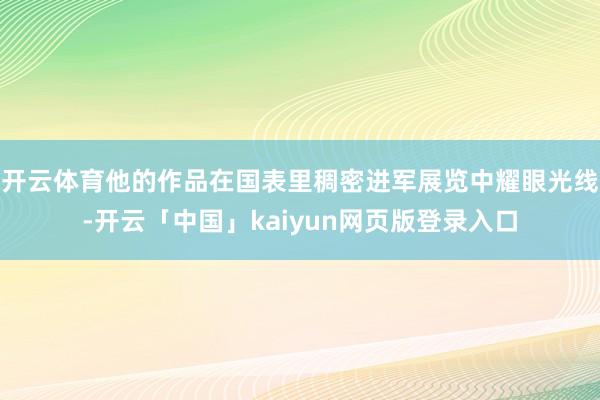 开云体育他的作品在国表里稠密进军展览中耀眼光线-开云「中国」kaiyun网页版登录入口