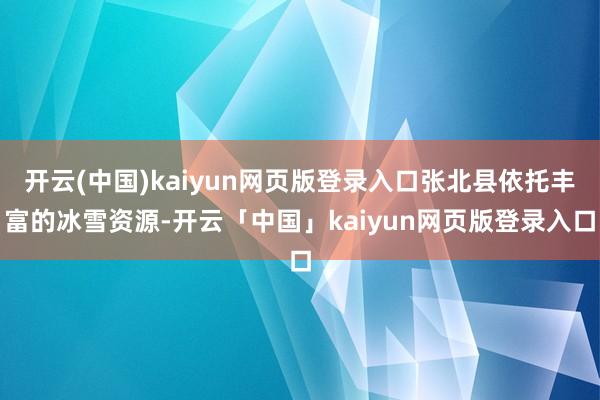 开云(中国)kaiyun网页版登录入口张北县依托丰富的冰雪资源-开云「中国」kaiyun网页版登录入口
