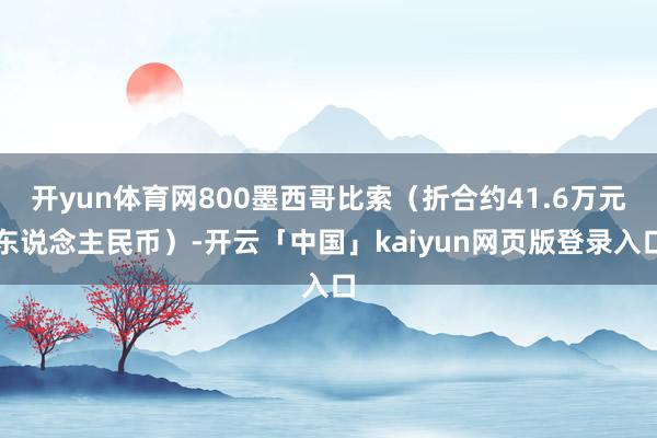 开yun体育网800墨西哥比索（折合约41.6万元东说念主民币）-开云「中国」kaiyun网页版登录入口