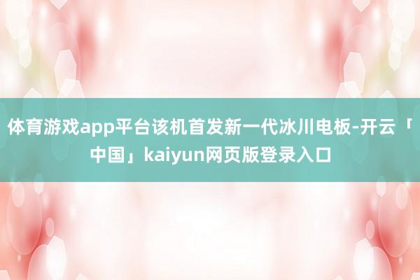体育游戏app平台该机首发新一代冰川电板-开云「中国」kaiyun网页版登录入口
