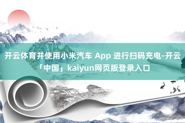 开云体育并使用小米汽车 App 进行扫码充电-开云「中国」kaiyun网页版登录入口