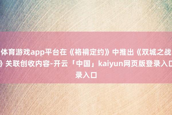 体育游戏app平台在《袼褙定约》中推出《双城之战》关联创收内容-开云「中国」kaiyun网页版登录入口