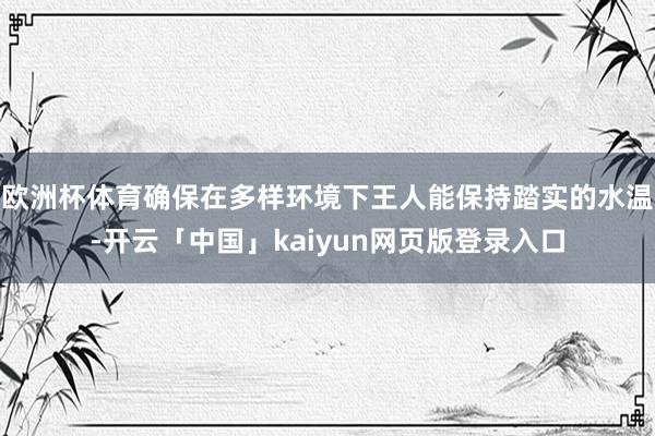 欧洲杯体育确保在多样环境下王人能保持踏实的水温-开云「中国」kaiyun网页版登录入口