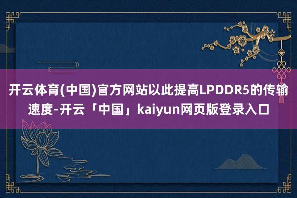 开云体育(中国)官方网站以此提高LPDDR5的传输速度-开云「中国」kaiyun网页版登录入口