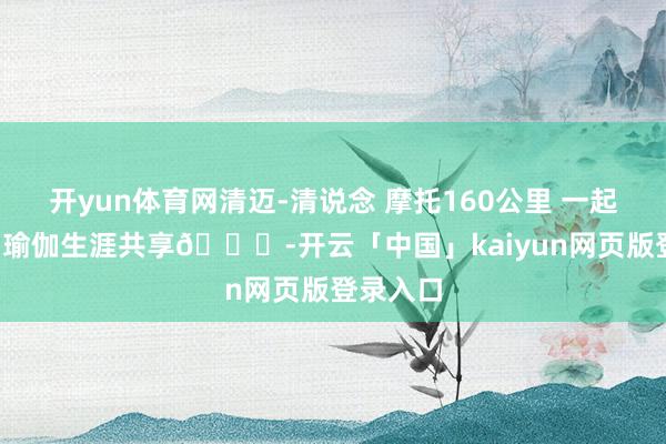 开yun体育网清迈-清说念 摩托160公里 一起气候 	 瑜伽生涯共享💗-开云「中国」kaiyun网页版登录入口