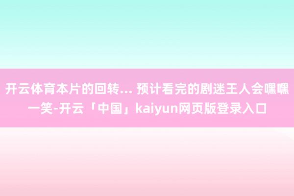 开云体育本片的回转... 预计看完的剧迷王人会嘿嘿一笑-开云「中国」kaiyun网页版登录入口