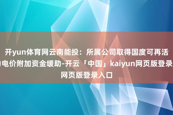 开yun体育网云南能投：所属公司取得国度可再活泼力电价附加资金缓助-开云「中国」kaiyun网页版登录入口
