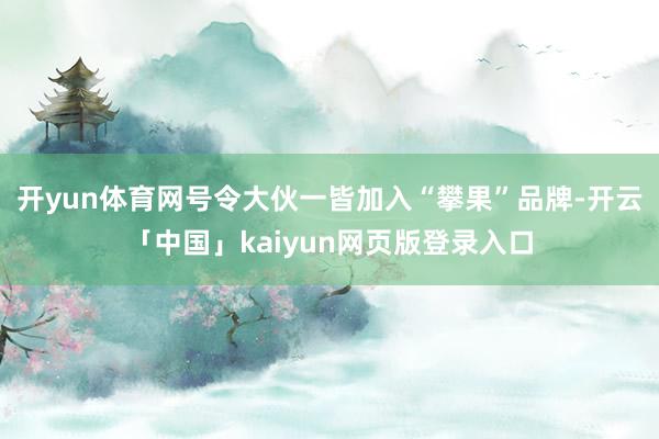 开yun体育网号令大伙一皆加入“攀果”品牌-开云「中国」kaiyun网页版登录入口